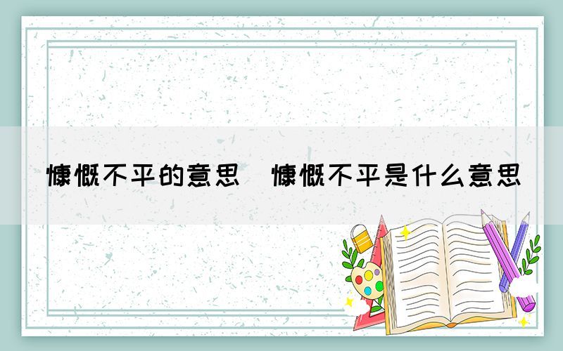 慷慨不平的意思（慷慨不平是什么意思）(图1)