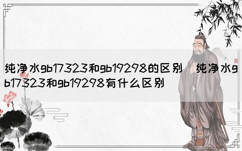 纯净水gb17323和gb19298的区别（纯净水gb17323和gb19298有什么区别）