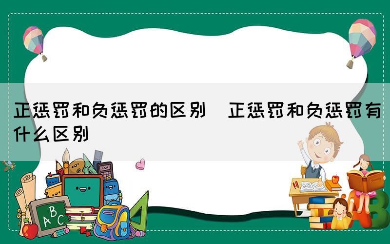 正惩罚和负惩罚的区别（正惩罚和负惩罚有什么区别）(图1)