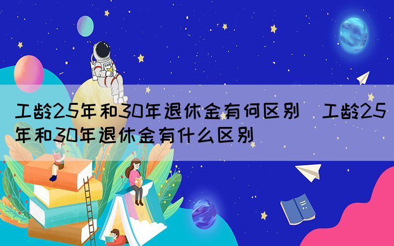 工龄25年和30年退休金有何区别（工龄25年和30年退休金有什么区别）