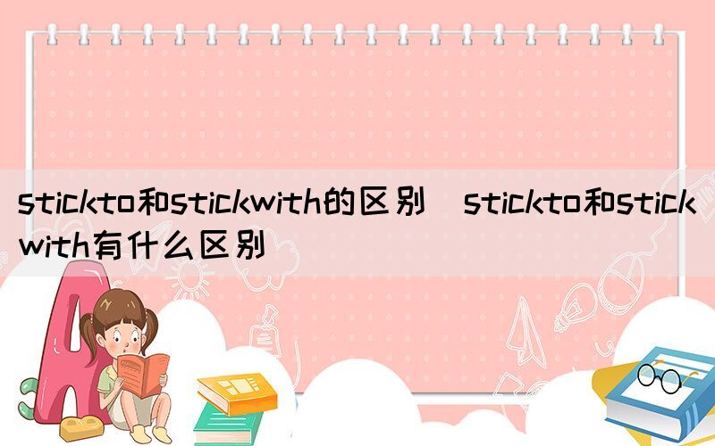 stickto和stickwith的区别（stickto和stickwith有什么区别）