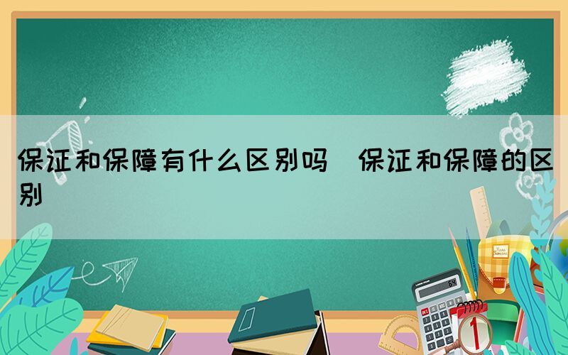 保证和保障有什么区别吗（保证和保障的区别）