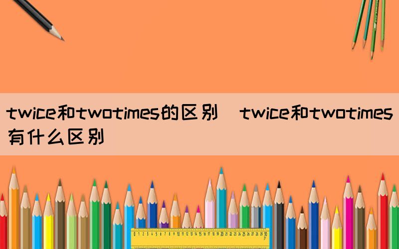 twice和twotimes的区别（twice和twotimes有什么区别）