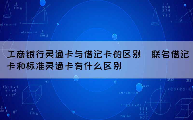 工商银行灵通卡与借记卡的区别（联名借记卡和标准灵通卡有什么区别）