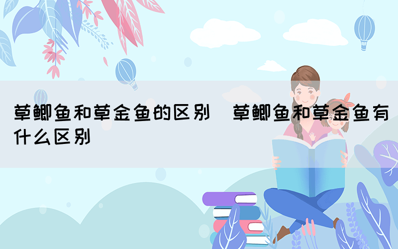 草鲫鱼和草金鱼的区别（草鲫鱼和草金鱼有什么区别）