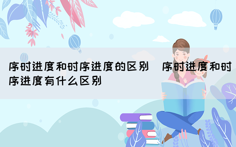 序时进度和时序进度的区别（序时进度和时序进度有什么区别）