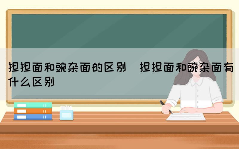 担担面和豌杂面的区别（担担面和豌杂面有什么区别）(图1)