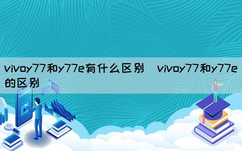 vivoy77和y77e有什么区别（vivoy77和y77e的区别）(图1)