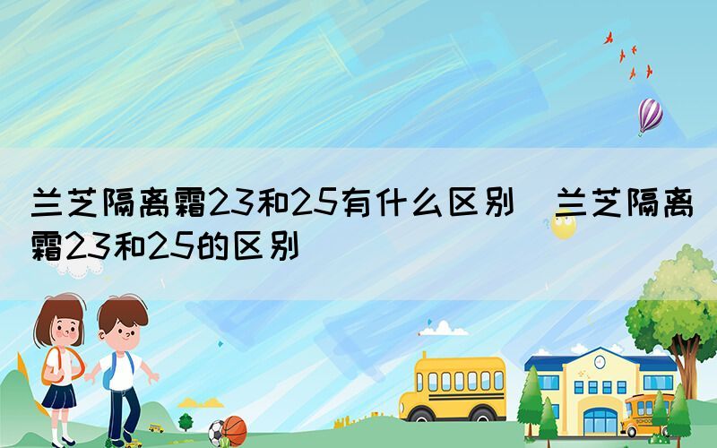 兰芝隔离霜23和25有什么区别（兰芝隔离霜23和25的区别）(图1)