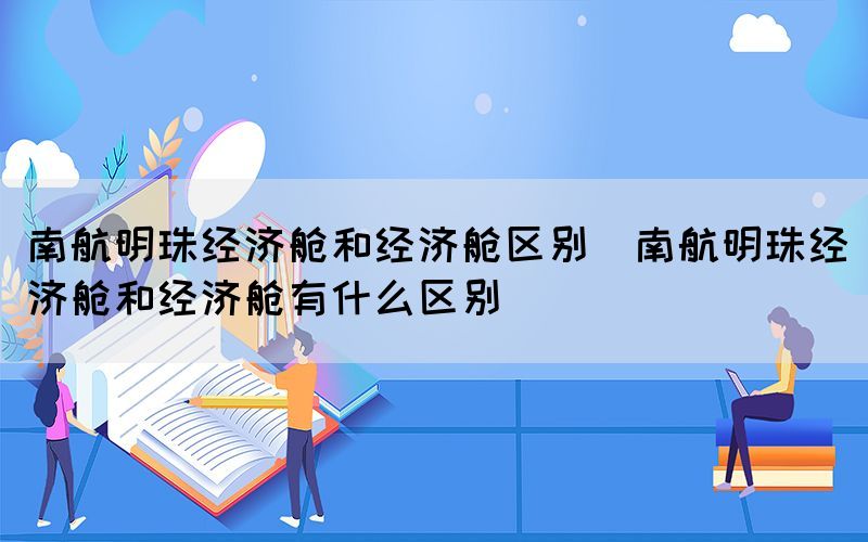 南航明珠经济舱和经济舱区别（南航明珠经济舱和经济舱有什么区别）(图1)