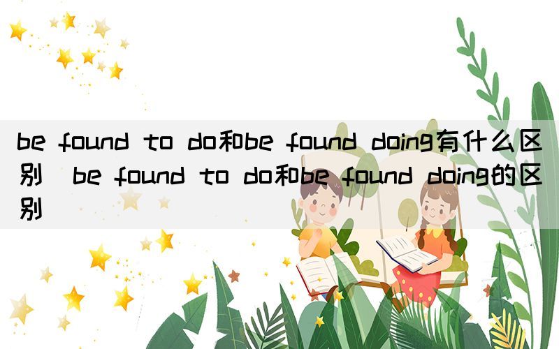 be found to do和be found doing有什么区别（be found to do和be found doing的区别）(图1)