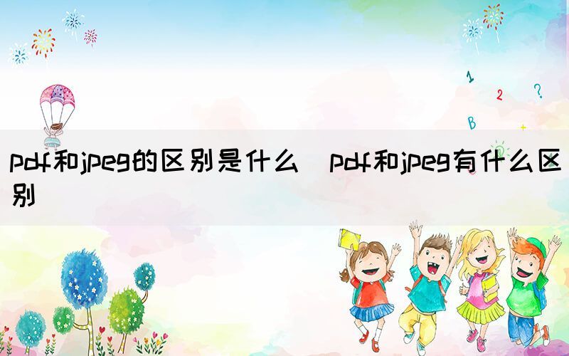 pdf和jpeg的区别是什么（pdf和jpeg有什么区别）