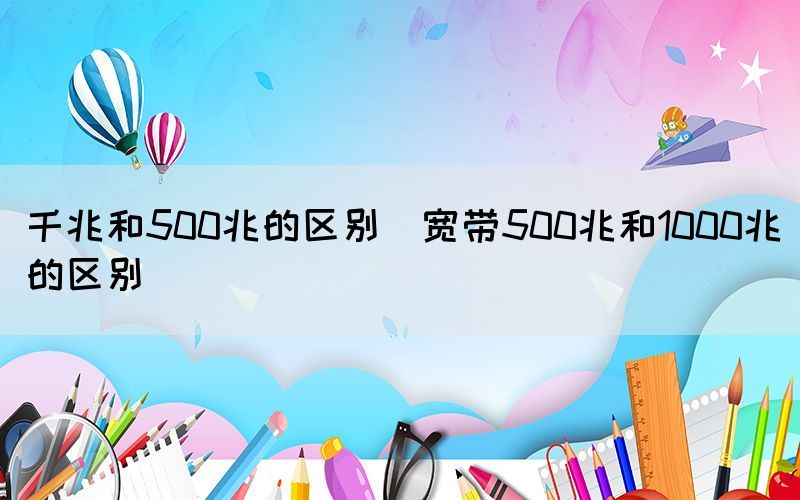 千兆和500兆的区别（宽带500兆和1000兆的区别）(图1)