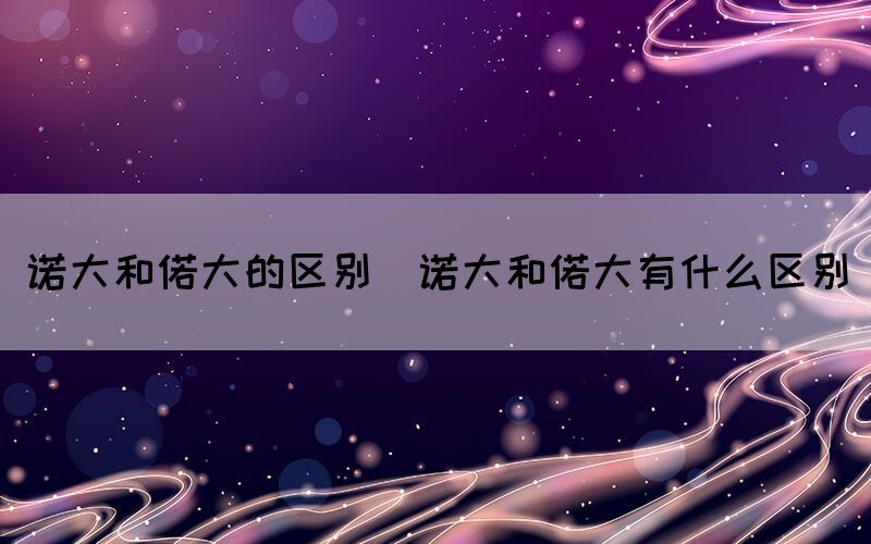 诺大和偌大的区别（诺大和偌大有什么区别）