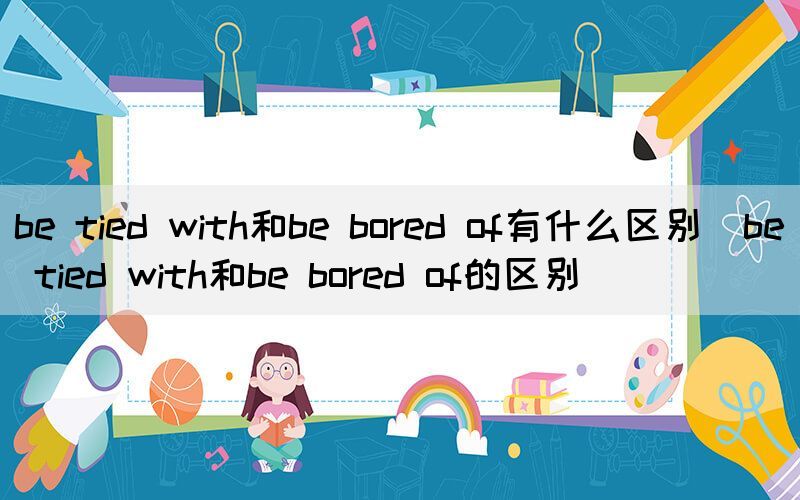 be tied with和be bored of有什么区别（be tied with和be bored of的区别）