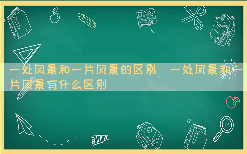 一处风景和一片风景的区别（一处风景和一片风景有什么区别）