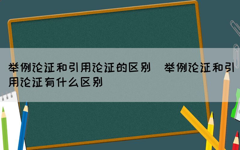 举例论证和引用论证的区别（举例论证和引用论证有什么区别）