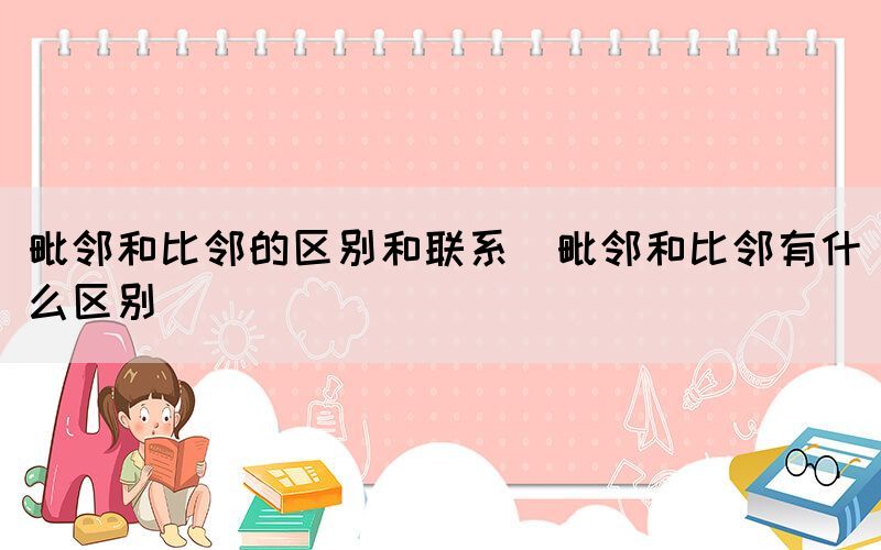 毗邻和比邻的区别和联系（毗邻和比邻有什么区别）