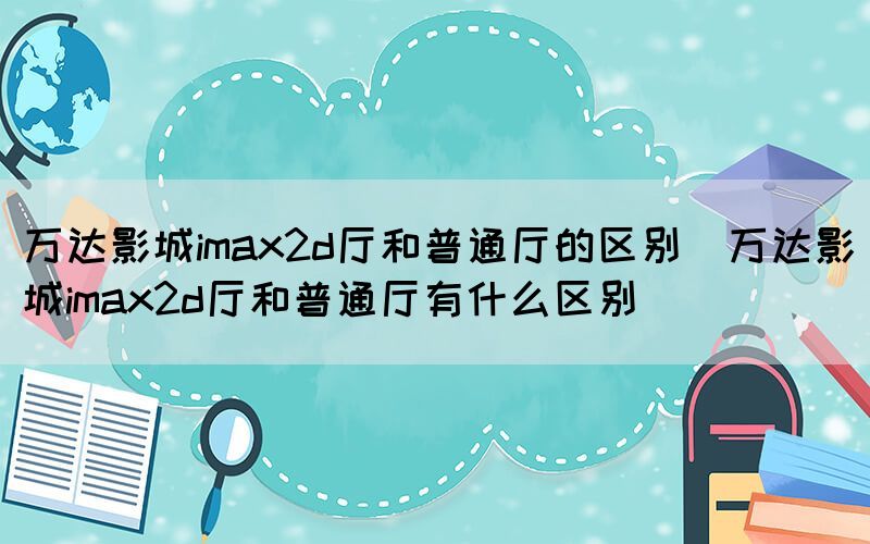 万达影城imax2d厅和普通厅的区别（万达影城imax2d厅和普通厅有什么区别）