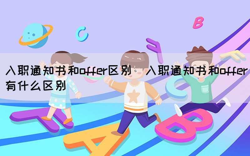 入职通知书和offer区别（入职通知书和offer有什么区别）