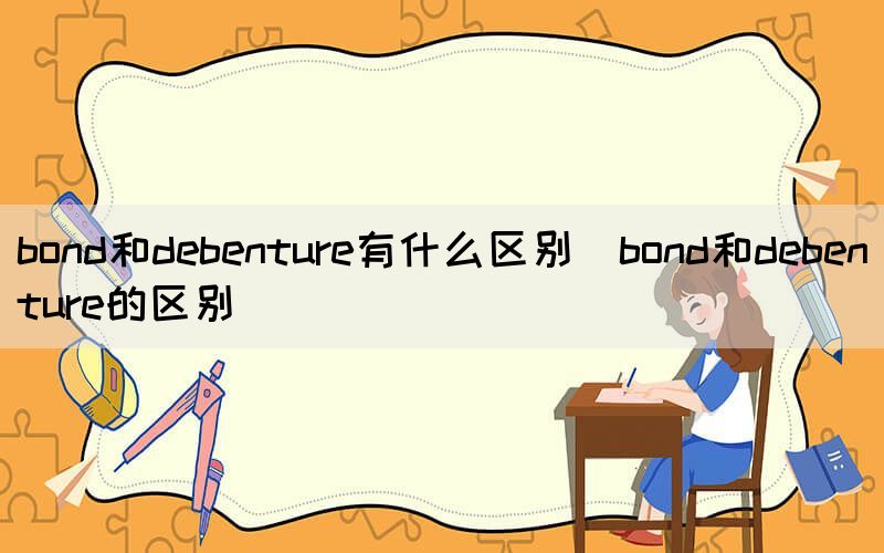 bond和debenture有什么区别（bond和debenture的区别）