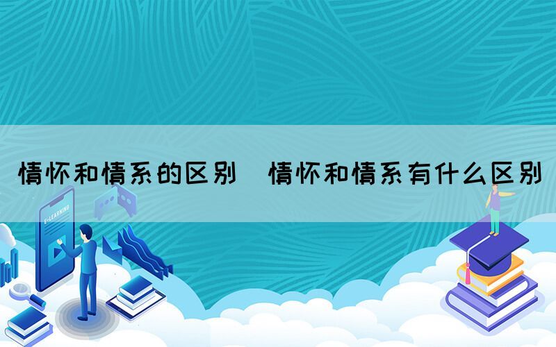 情怀和情系的区别（情怀和情系有什么区别）