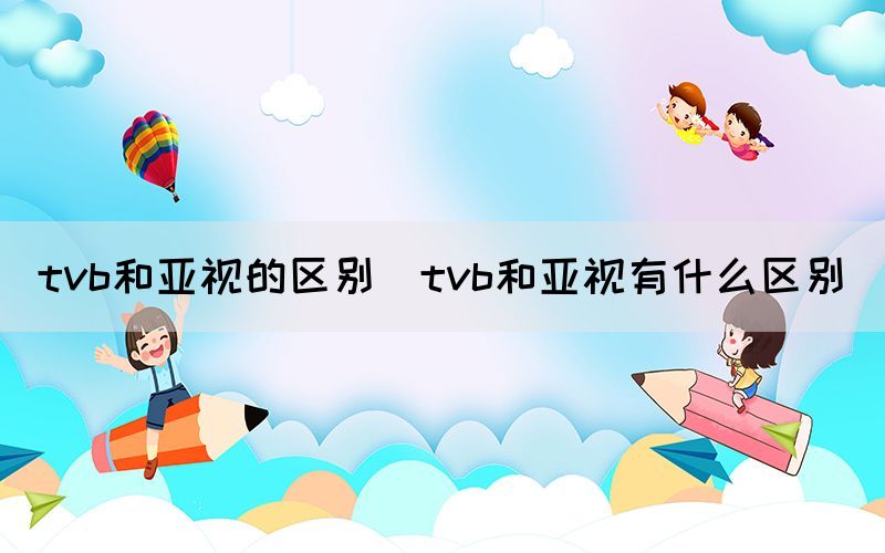 tvb和亚视的区别（tvb和亚视有什么区别）