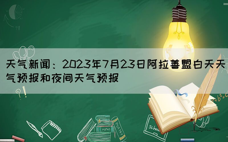 天气新闻：2023年7月23日阿拉善盟白天天气预报和夜间天气预报(图1)