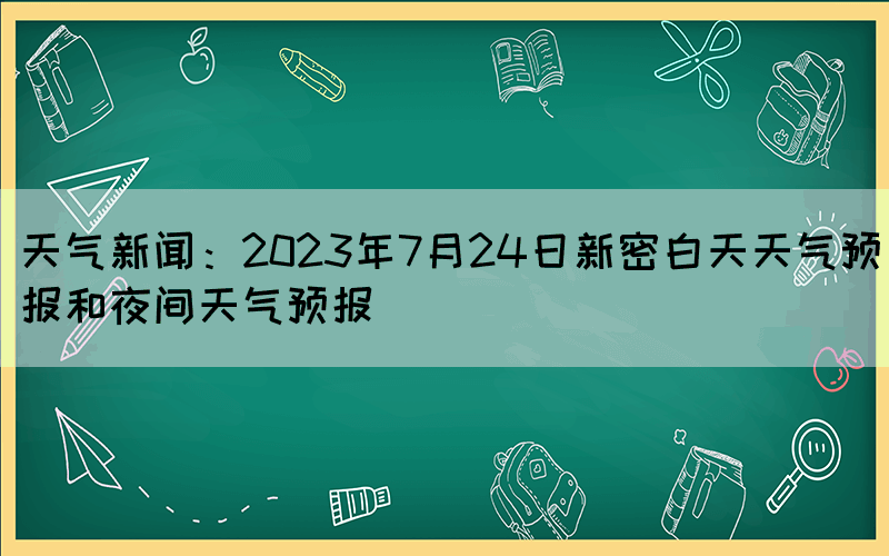 天气新闻：2023年7月24日新密白天天气预报和夜间天气预报(图1)