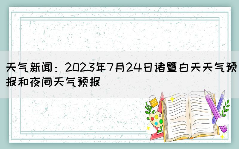 天气新闻：2023年7月24日诸暨白天天气预报和夜间天气预报(图1)