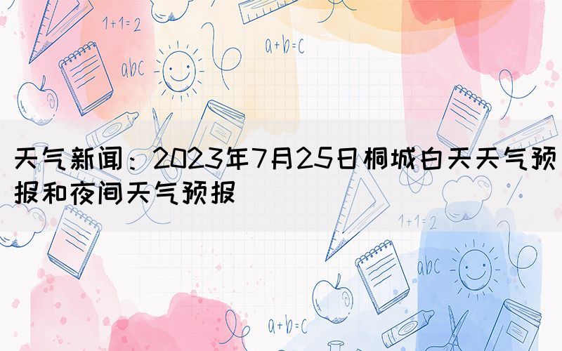 天气新闻：2023年7月25日桐城白天天气预报和夜间天气预报(图1)