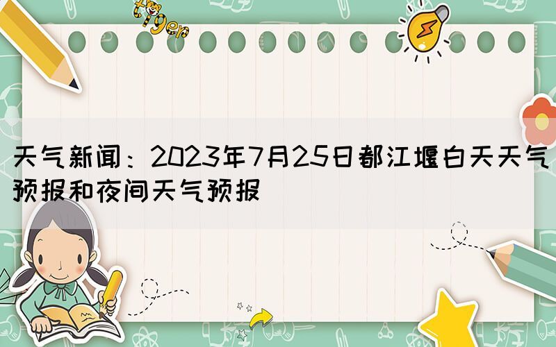 天气新闻：2023年7月25日都江堰白天天气预报和夜间天气预报(图1)