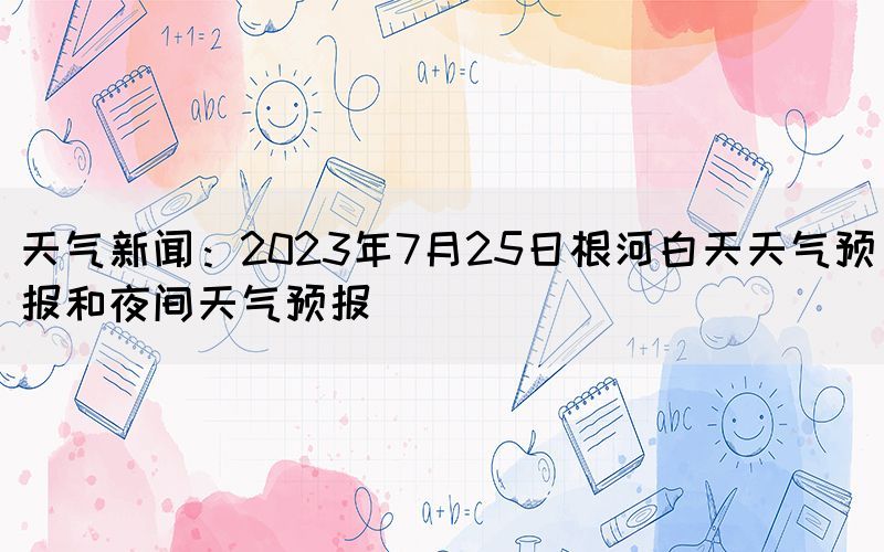 天气新闻：2023年7月25日根河白天天气预报和夜间天气预报(图1)