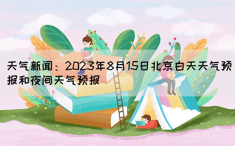 天气新闻：2023年8月15日北京白天天气预报和夜间天气预报(图1)