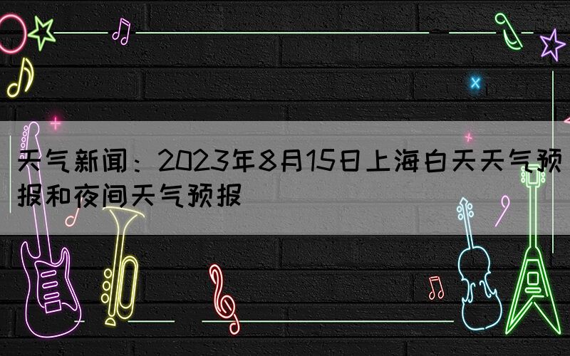 天气新闻：2023年8月15日上海白天天气预报和夜间天气预报(图1)