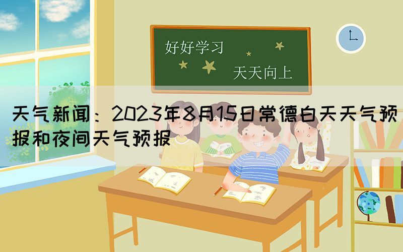 天气新闻：2023年8月15日常德白天天气预报和夜间天气预报(图1)