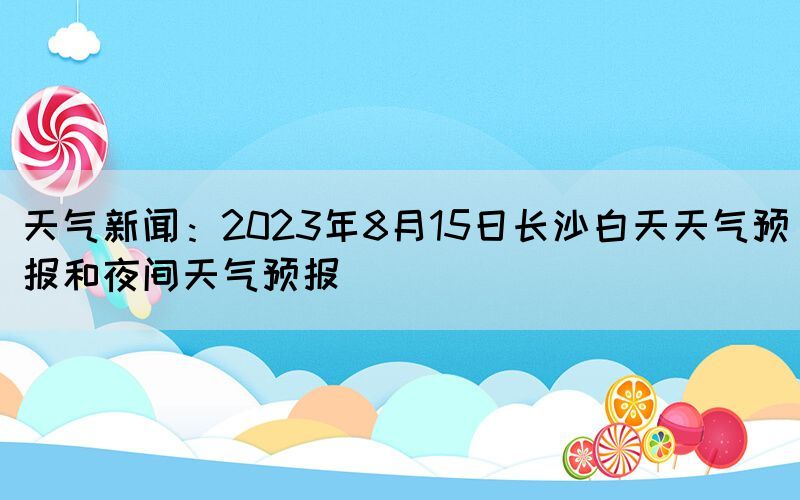 天气新闻：2023年8月15日长沙白天天气预报和夜间天气预报(图1)