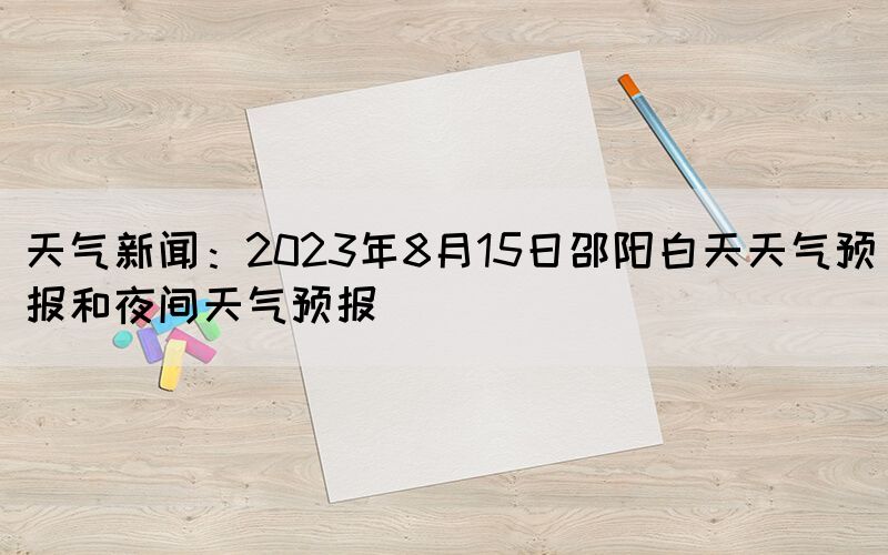 天气新闻：2023年8月15日邵阳白天天气预报和夜间天气预报(图1)