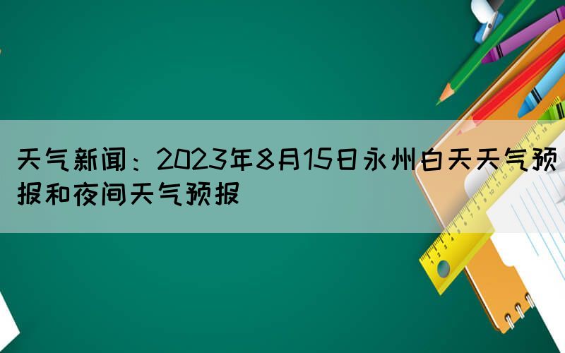 天气新闻：2023年8月15日永州白天天气预报和夜间天气预报(图1)