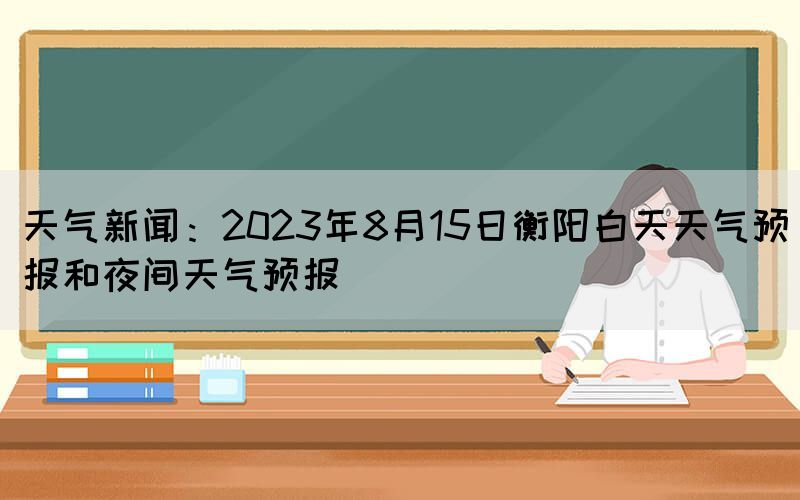 天气新闻：2023年8月15日衡阳白天天气预报和夜间天气预报(图1)