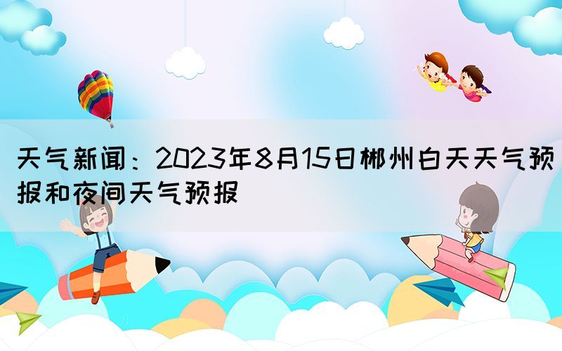 天气新闻：2023年8月15日郴州白天天气预报和夜间天气预报(图1)