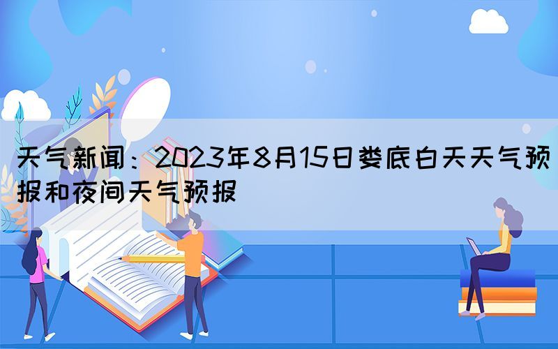 天气新闻：2023年8月15日娄底白天天气预报和夜间天气预报(图1)