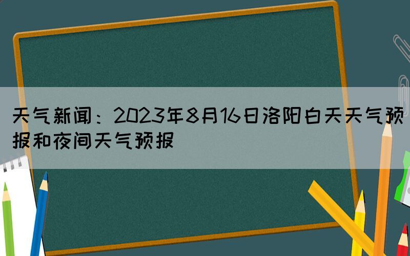 天气新闻：2023年8月16日洛阳白天天气预报和夜间天气预报(图1)