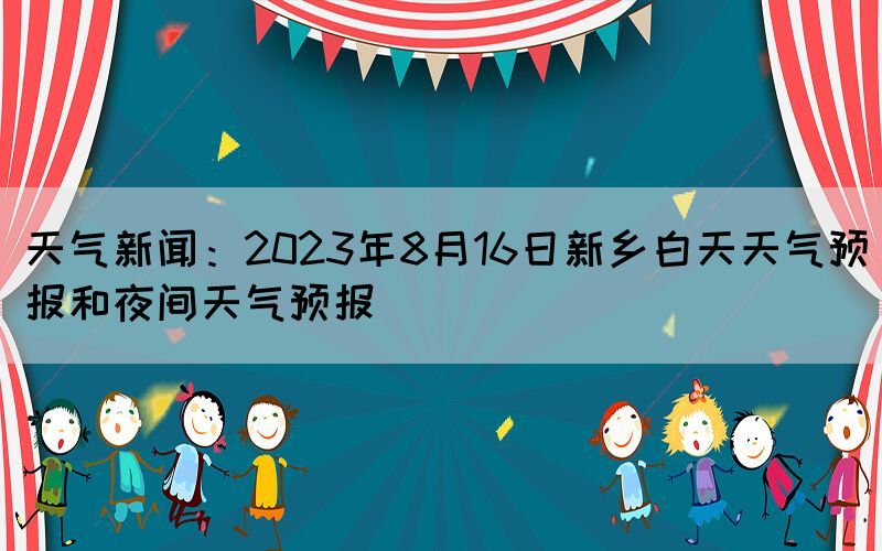 天气新闻：2023年8月16日新乡白天天气预报和夜间天气预报(图1)