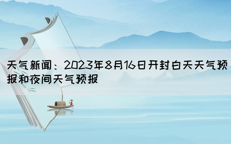 天气新闻：2023年8月16日开封白天天气预报和夜间天气预报(图1)