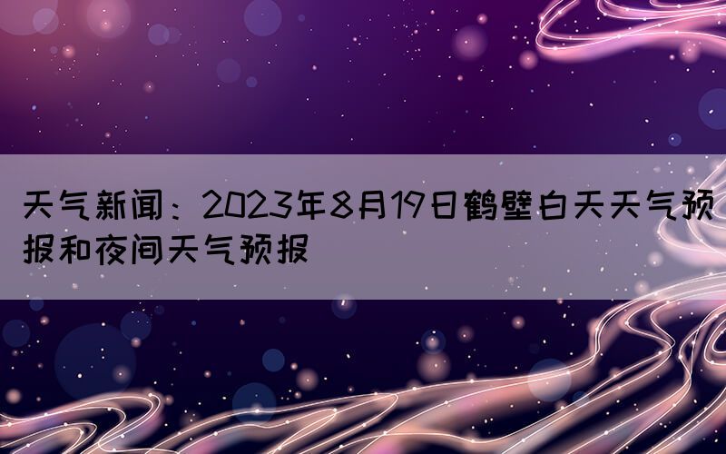 天气新闻：2023年8月19日鹤壁白天天气预报和夜间天气预报