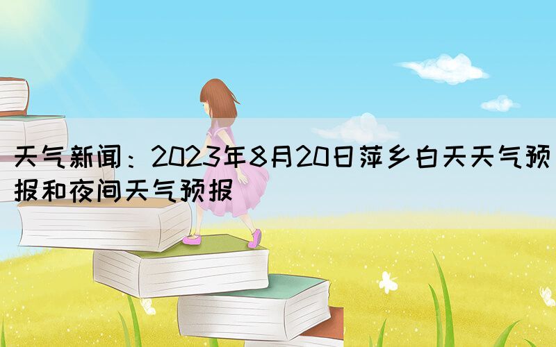 天气新闻：2023年8月20日萍乡白天天气预报和夜间天气预报(图1)