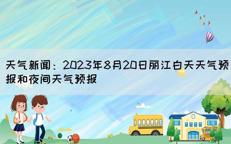 天气新闻：2023年8月20日丽江白天天气预报和夜间天气预报
